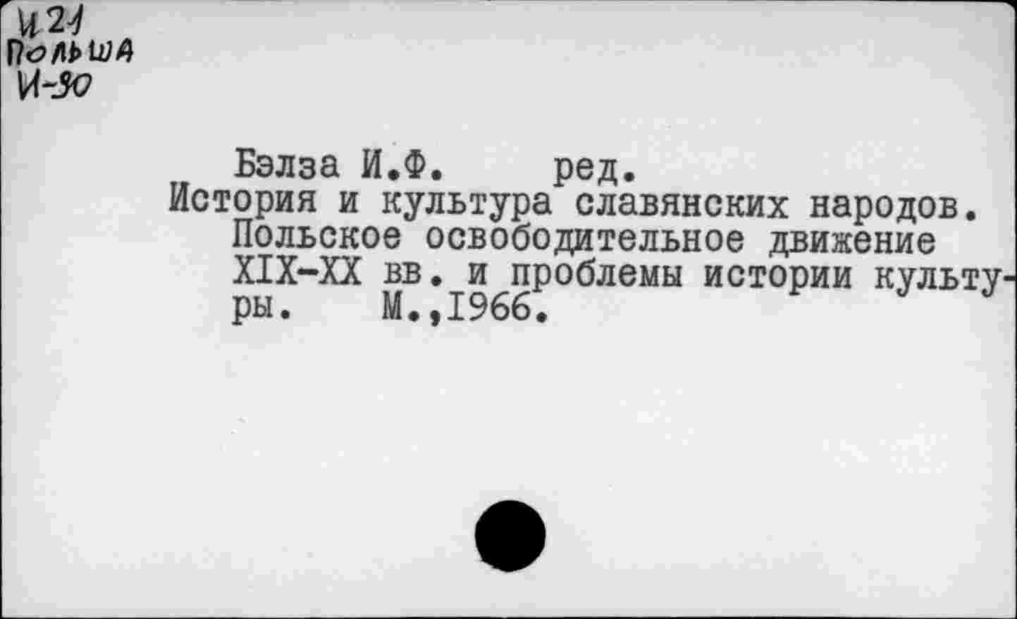 ﻿и 24
|7<?/Н>й74
№
Бэлза И.Ф. ред.
История и культура славянских народов. Польское освободительное движение Х1Х-ХХ вв. и проблемы истории культу